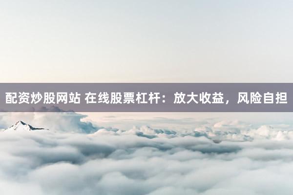 配资炒股网站 在线股票杠杆：放大收益，风险自担