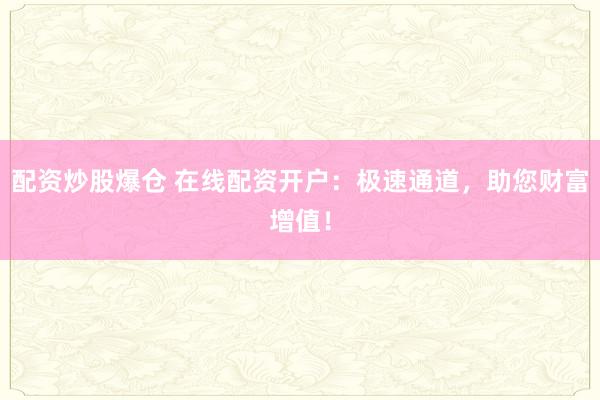配资炒股爆仓 在线配资开户：极速通道，助您财富增值！