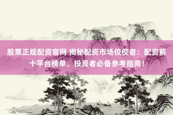 股票正规配资官网 揭秘配资市场佼佼者：配资前十平台榜单，投资者必备参考指南！