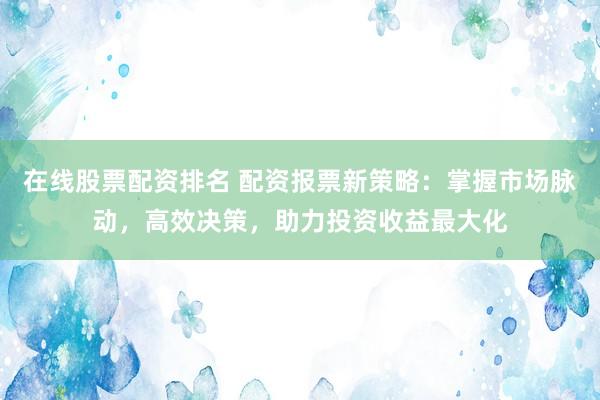 在线股票配资排名 配资报票新策略：掌握市场脉动，高效决策，助力投资收益最大化