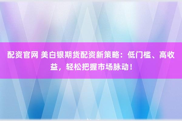 配资官网 美白银期货配资新策略：低门槛、高收益，轻松把握市场脉动！