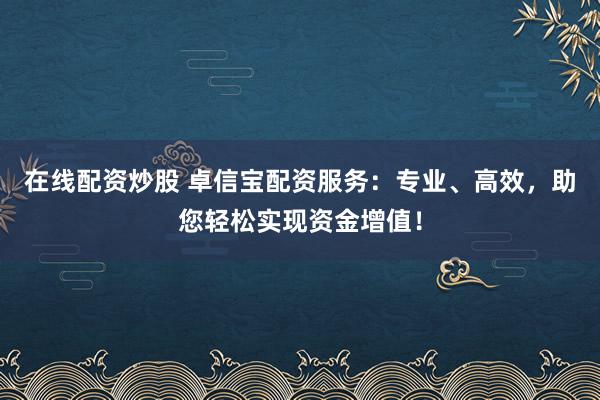 在线配资炒股 卓信宝配资服务：专业、高效，助您轻松实现资金增值！