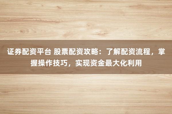 证券配资平台 股票配资攻略：了解配资流程，掌握操作技巧，实现资金最大化利用