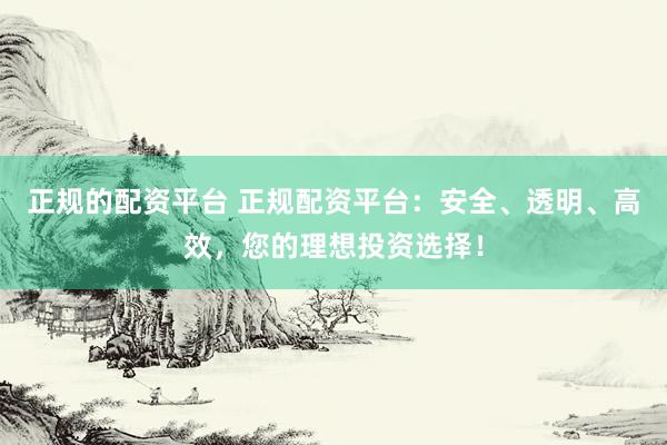正规的配资平台 正规配资平台：安全、透明、高效，您的理想投资选择！