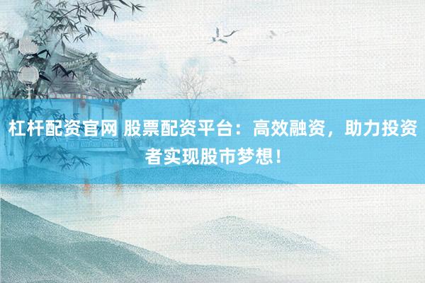 杠杆配资官网 股票配资平台：高效融资，助力投资者实现股市梦想！