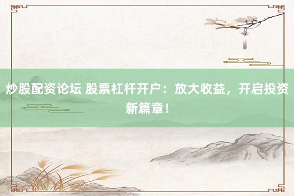 炒股配资论坛 股票杠杆开户：放大收益，开启投资新篇章！