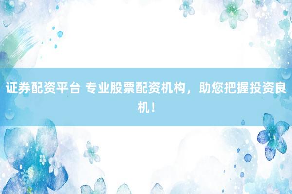 证券配资平台 专业股票配资机构，助您把握投资良机！