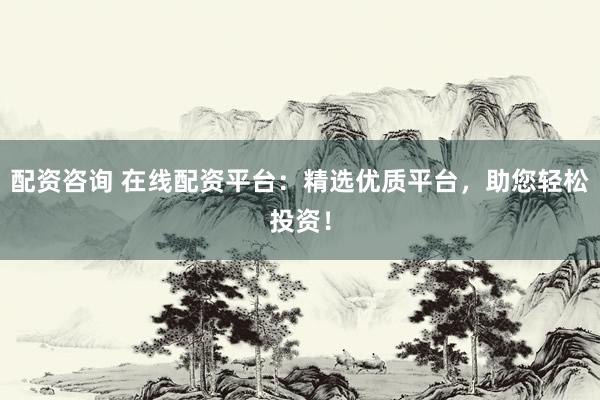 配资咨询 在线配资平台：精选优质平台，助您轻松投资！