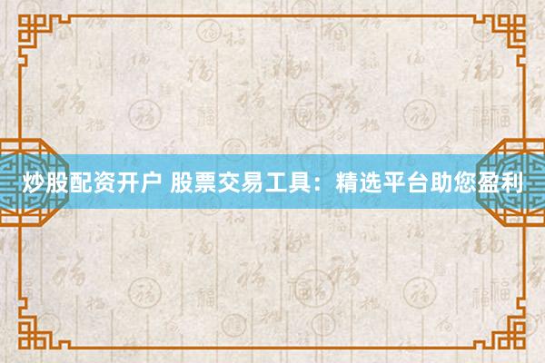 炒股配资开户 股票交易工具：精选平台助您盈利