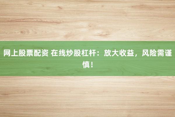 网上股票配资 在线炒股杠杆：放大收益，风险需谨慎！