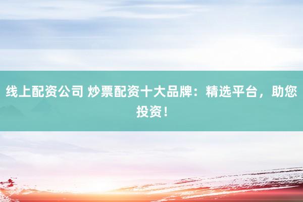 线上配资公司 炒票配资十大品牌：精选平台，助您投资！