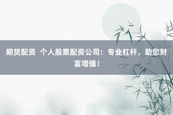 期货配资  个人股票配资公司：专业杠杆，助您财富增值！