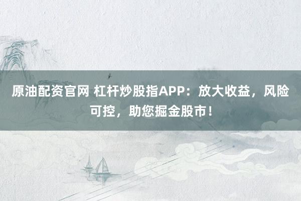 原油配资官网 杠杆炒股指APP：放大收益，风险可控，助您掘金股市！