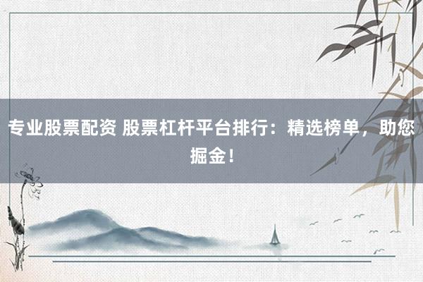 专业股票配资 股票杠杆平台排行：精选榜单，助您掘金！