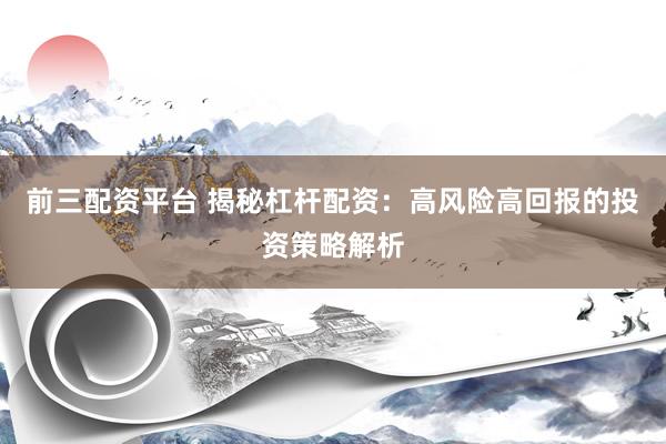前三配资平台 揭秘杠杆配资：高风险高回报的投资策略解析