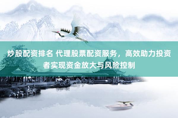 炒股配资排名 代理股票配资服务，高效助力投资者实现资金放大与风险控制