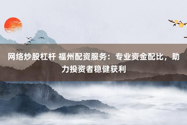 网络炒股杠杆 福州配资服务：专业资金配比，助力投资者稳健获利