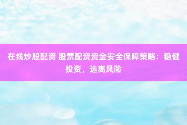 在线炒股配资 股票配资资金安全保障策略：稳健投资，远离风险