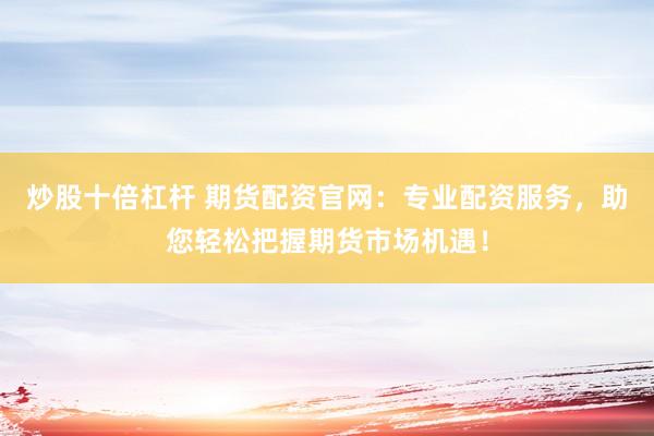 炒股十倍杠杆 期货配资官网：专业配资服务，助您轻松把握期货市场机遇！