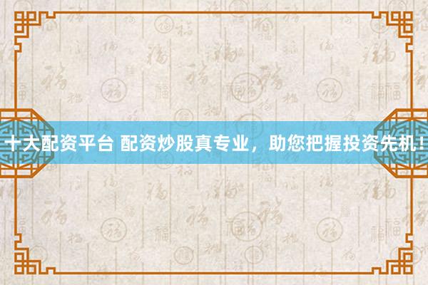 十大配资平台 配资炒股真专业，助您把握投资先机！
