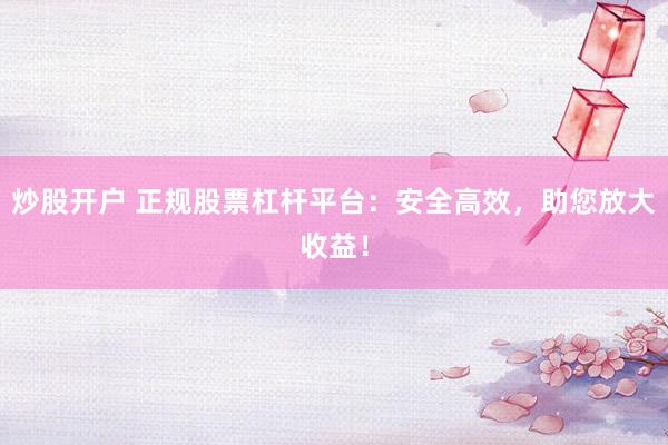 炒股开户 正规股票杠杆平台：安全高效，助您放大收益！