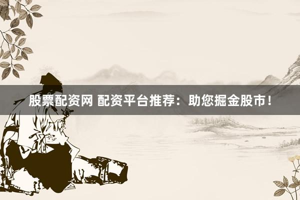 股票配资网 配资平台推荐：助您掘金股市！