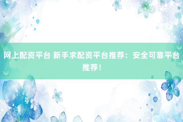 网上配资平台 新手求配资平台推荐：安全可靠平台推荐！
