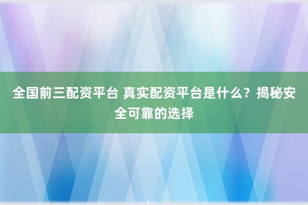 全国前三配资平台 真实配资平台是什么？揭秘安全可靠的选择