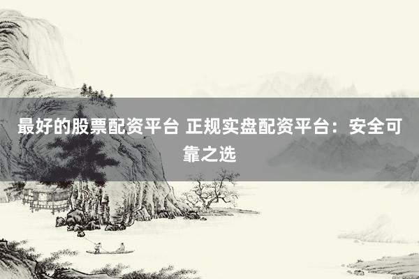 最好的股票配资平台 正规实盘配资平台：安全可靠之选
