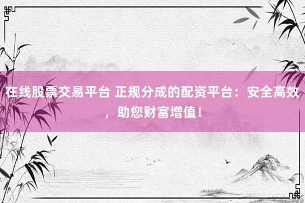 在线股票交易平台 正规分成的配资平台：安全高效，助您财富增值！