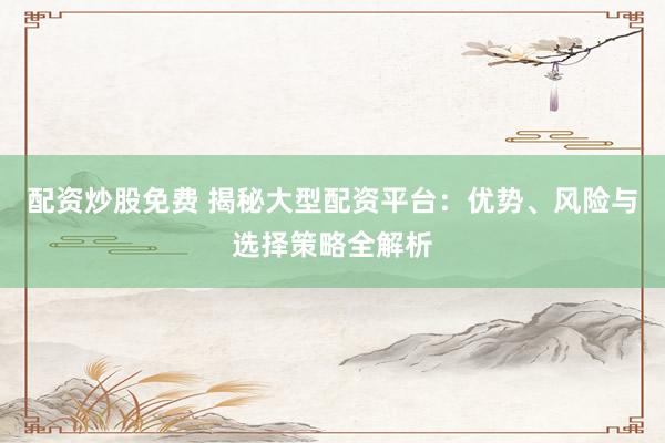 配资炒股免费 揭秘大型配资平台：优势、风险与选择策略全解析