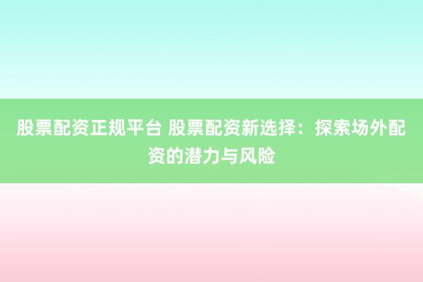 股票配资正规平台 股票配资新选择：探索场外配资的潜力与风险