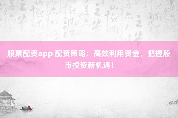 股票配资app 配资策略：高效利用资金，把握股市投资新机遇！
