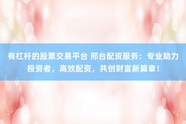 有杠杆的股票交易平台 邢台配资服务：专业助力投资者，高效配资，共创财富新篇章！
