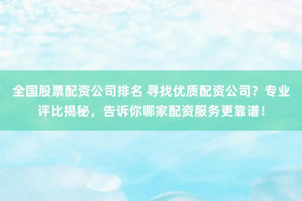 全国股票配资公司排名 寻找优质配资公司？专业评比揭秘，告诉你哪家配资服务更靠谱！