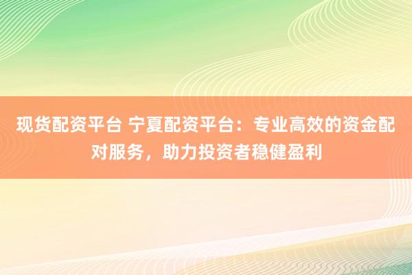 现货配资平台 宁夏配资平台：专业高效的资金配对服务，助力投资者稳健盈利