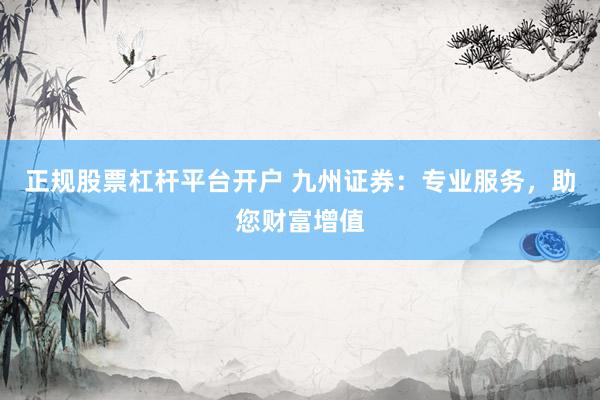 正规股票杠杆平台开户 九州证券：专业服务，助您财富增值