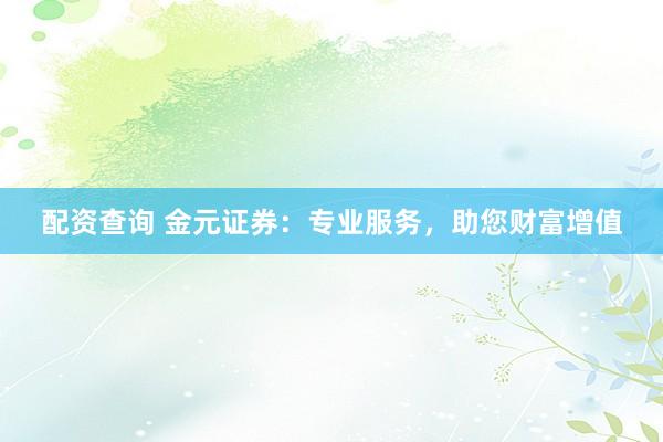 配资查询 金元证券：专业服务，助您财富增值