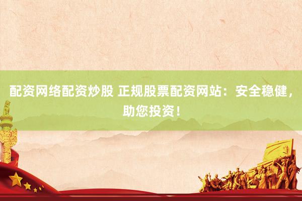 配资网络配资炒股 正规股票配资网站：安全稳健，助您投资！