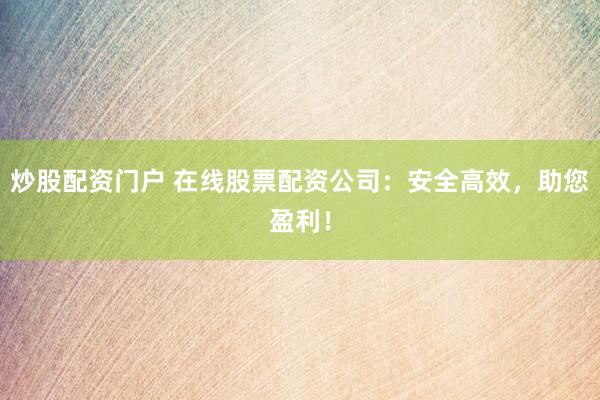 炒股配资门户 在线股票配资公司：安全高效，助您盈利！