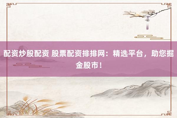配资炒股配资 股票配资排排网：精选平台，助您掘金股市！
