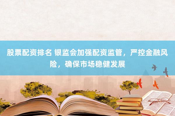 股票配资排名 银监会加强配资监管，严控金融风险，确保市场稳健发展