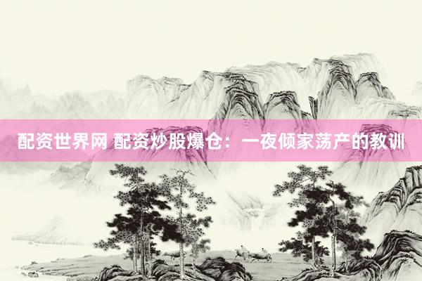 配资世界网 配资炒股爆仓：一夜倾家荡产的教训