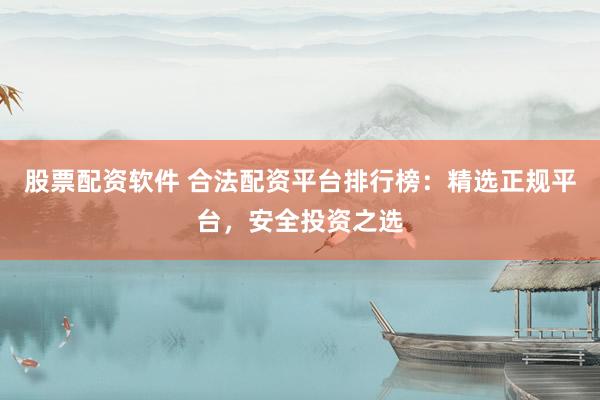 股票配资软件 合法配资平台排行榜：精选正规平台，安全投资之选
