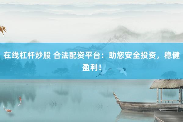 在线杠杆炒股 合法配资平台：助您安全投资，稳健盈利！