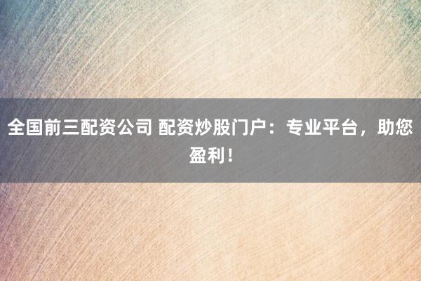 全国前三配资公司 配资炒股门户：专业平台，助您盈利！