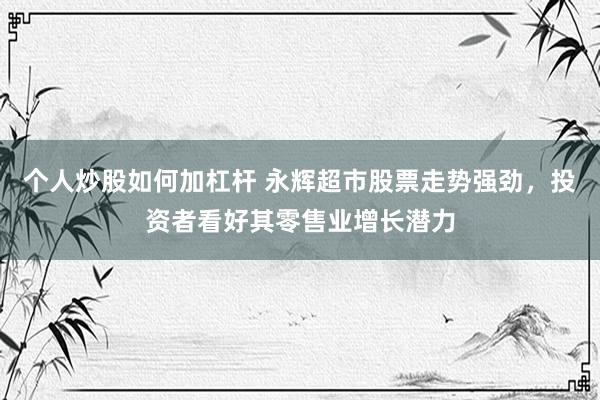 个人炒股如何加杠杆 永辉超市股票走势强劲，投资者看好其零售业增长潜力
