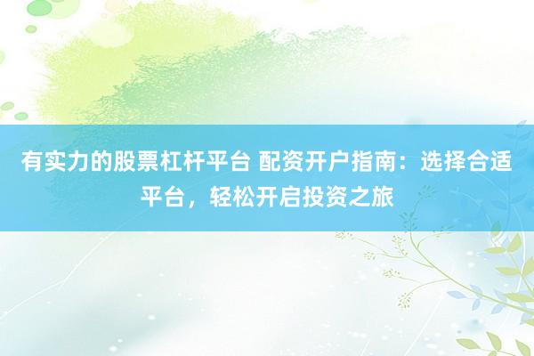 有实力的股票杠杆平台 配资开户指南：选择合适平台，轻松开启投资之旅