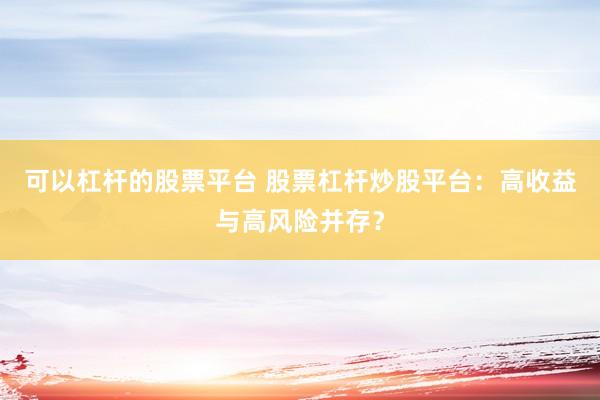 可以杠杆的股票平台 股票杠杆炒股平台：高收益与高风险并存？