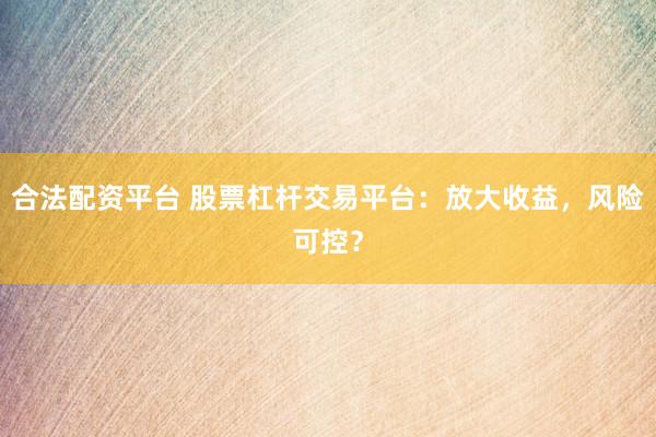 合法配资平台 股票杠杆交易平台：放大收益，风险可控？